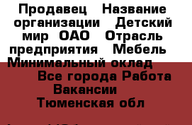 Продавец › Название организации ­ Детский мир, ОАО › Отрасль предприятия ­ Мебель › Минимальный оклад ­ 27 000 - Все города Работа » Вакансии   . Тюменская обл.